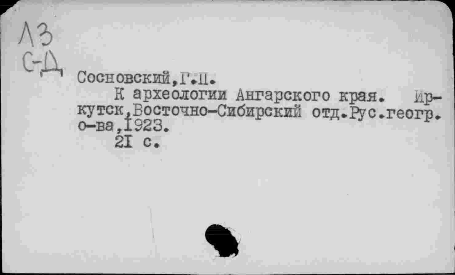 ﻿Сосн овский, rall-
ie археологии Ангарского края. ир кутск,Восточно-Сибирский отд.Рус.геогр о-ва,1923.
21 с.